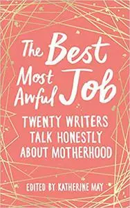 The Best Most Awful Job: Twenty Writers Talk Honestly About Motherhood