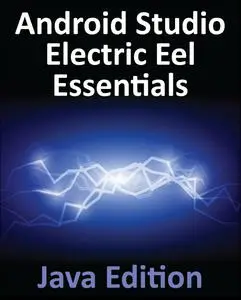 Android Studio Electric Eel Essentials - Java Edition: Developing Android Apps Using Android Studio 2022.1.1 and Java