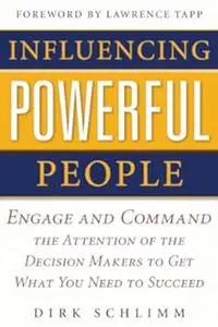 Influencing Powerful People : Engage and Command the Attention of the Decision-Makers to Get What You Need to Succeed