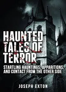 Haunted Tales of Terror: Startling Hauntings, Apparitions, and Contact From the Other Side (Unexplained Phenomena Book 1)