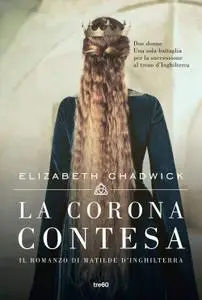 Elizabeth Chadwick - La corona contesa. Il romanzo di Matilde d'Inghilterra