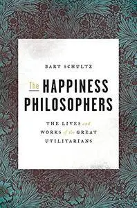The Happiness Philosophers: The Lives and Works of the Great Utilitarians