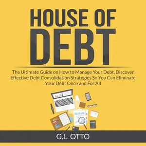«House of Debt: The Ultimate Guide on How to Manage Your Debt, Discover Effective Debt Consolidation Strategies So You C
