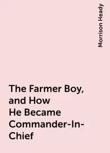 «The Farmer Boy, and How He Became Commander-In-Chief» by Morrison Heady