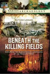 Beneath the Killing Fields: Exploring the Subterranean Landscapes of the Western Front (Modern Conflict Archaeology)