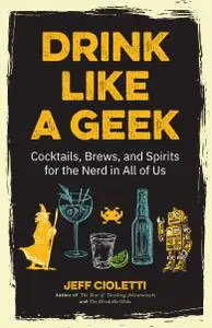 Drink Like a Geek: Cocktails, Brews, and Spirits for the Nerd in All of Us