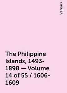 «The Philippine Islands, 1493-1898 — Volume 14 of 55 / 1606-1609» by Various