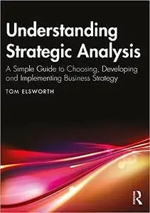 Understanding Strategic Analysis: A Simple Guide to Choosing, Developing and Implementing Business Strategy