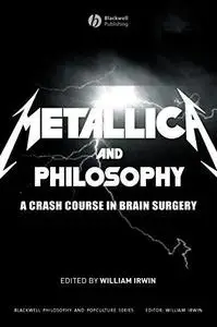 Metallica and Philosophy: A Crash Course in Brain Surgery (The Blackwell Philosophy and Pop Culture Series)