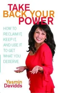 «Take Back Your Power: How to Reclaim It, Keep It, and Use It to Get What You Deserve» by Yasmin Davidds