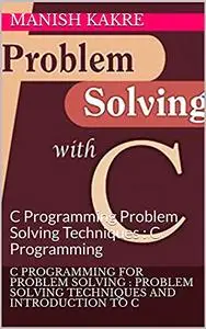 C Programming For Problem Solving : Problem Solving Techniques And Introduction To C: C Programming Problem Solving Techniques