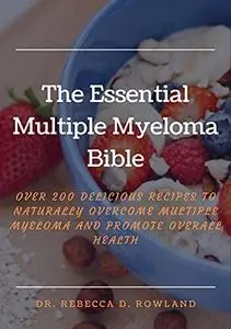 The Essential Multiple Myeloma Bible: Over 200 Delicious Recipes To Naturally Overcome Multiple Myeloma