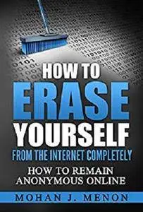 How to Erase Yourself from the Internet Completely: How to Remain Anonymous Online [Kindle Edition]