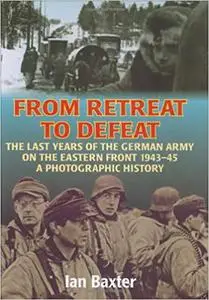 From Retreat to Defeat: The Last Years of the German Army on the Eastern Front 1943-45, A Photographic History