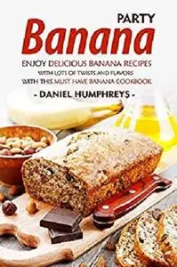 Banana Party: Enjoy Delicious Banana Recipes with Lots of Twists and Flavors with This Must Have Banana Cookbook