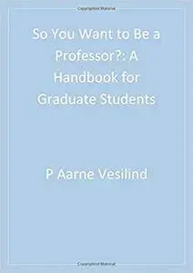 So You Want to Be a Professor?: A Handbook for Graduate Students