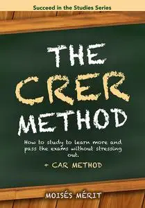 The CRER Method (+ CAR Method):: How to study to learn more and pass without stressing out.