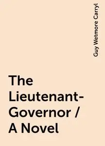 «The Lieutenant-Governor / A Novel» by Guy Wetmore Carryl