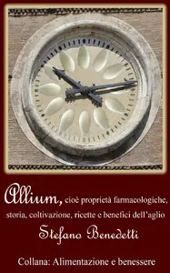Stefano Benedetti - Allium, cioè proprietà farmacologiche, storia, coltivazione, ricette e benefici dell'aglio