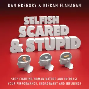 Selfish, Scared and Stupid: Stop Fighting Human Nature and Increase Your Performance, Engagement and Influence