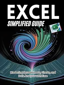 EXCEL SIMPLIFIED GUIDE: Mastering Spreadsheets, Charts, and Data Analysis with Ease