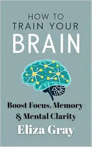 How to Train Your Brain: Boost Focus, Memory & Mental Clarity