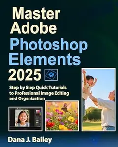 Master Adobe Photoshop Elements 2025 : Step by Step Quick Tutorials to Professional Image Editing and Organization