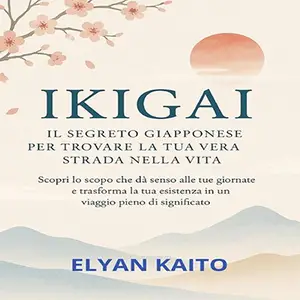 «IKIGAI - Il Segreto Giapponese per Trovare la Tua Vera Strada nella Vita» by Elyan Kaito