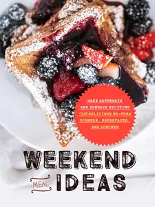Weekend Meal Ideas: Make Saturdays and Sundays Exciting with Delicious No-Fuss Dinners, Breakfasts, and Lunches