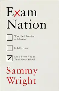 Exam Nation: Why Our Obsession with Grades Fails Everyone – and a Better Way to Think About School