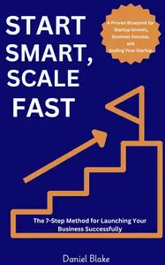 Start Smart, Scale Fast The 7-Step Method for Launching Your Business Successfully
