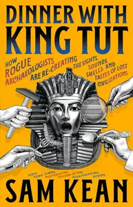 Dinner with King Tut: How Rogue Archaeologists Are Re-creating the Sights, Sounds, Smells, and Tastes of Lost Civilizations