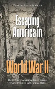 Escaping America in World War II: The History of Attempted Prison Escapes by Axis Prisoners in the United States