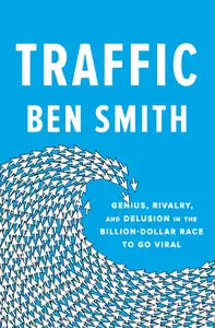 Traffic: Genius, Rivalry, and Delusion in the Billion-Dollar Race to Go Viral