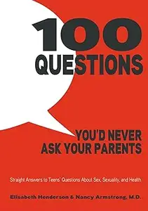 100 Questions You'd Never Ask Your Parents: Straight Answers to Teens' Questions About Sex, Sexuality, and Health