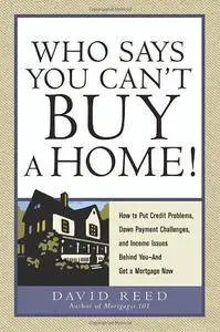 Who Says You Can't Buy a Home!: How to Put Credit Problems, Down Payment Challenges, and Income Issues Behind You -- And Get a