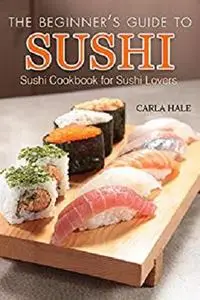 The Beginner's Guide to Sushi: Sushi Cookbook for Sushi Lovers