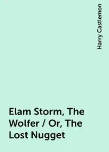 «Elam Storm, The Wolfer / Or, The Lost Nugget» by Harry Castlemon