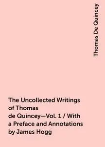 «The Uncollected Writings of Thomas de Quincey—Vol. 1 / With a Preface and Annotations by James Hogg» by Thomas De Quinc