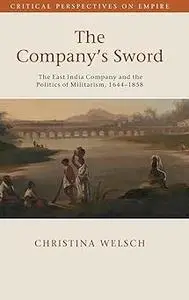 The Company's Sword: The East India Company and the Politics of Militarism, 1644–1858