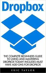 Dropbox: The Complete Beginners Guide To Using And Mastering Dropbox Today! Includes Must Have Add-Ons For Dropbox