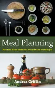 «Meal Planning: Plan Your Meals with Low Carb and Grain Free Recipes» by Andrea Griffin, Josephine Ramsey