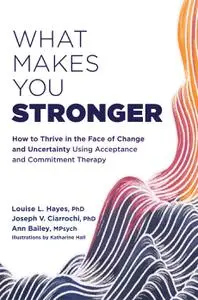 What Makes You Stronger: How to Thrive in the Face of Change and Uncertainty Using Acceptance and Commitment Therapy