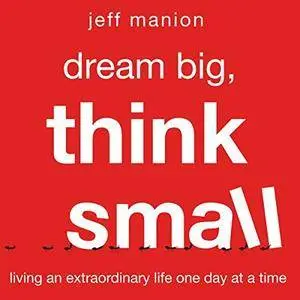 Dream Big, Think Small: Living an Extraordinary Life One Day at a Time [Audiobook]