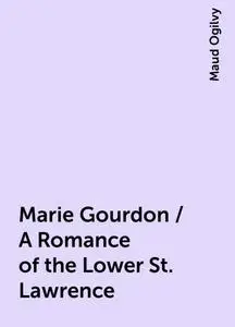 «Marie Gourdon / A Romance of the Lower St. Lawrence» by Maud Ogilvy