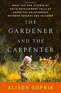 The Gardener and the Carpenter: What the New Science of Child Development Tells Us About the Relationship Between Parents and C