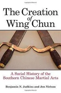 The creation of Wing Chun : a social history of the Southern Chinese martial arts