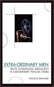 Extra-Ordinary Men: White Heterosexual Masculinity and Contemporary Popular Cinema