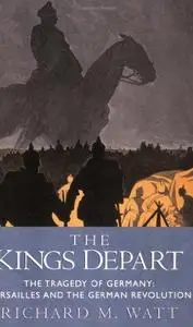 The Kings Depart: The Tragedy of Germany: Versailles and the German Revolution