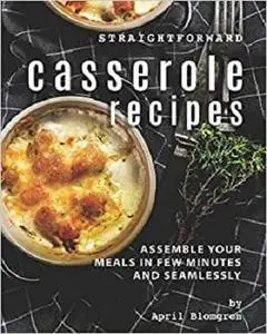 Straightforward Casserole Recipes: Assemble Your Meals in Few Minutes and Seamlessly